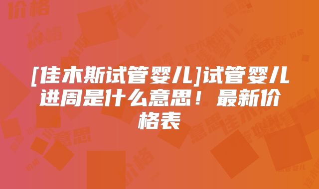 [佳木斯试管婴儿]试管婴儿进周是什么意思！最新价格表