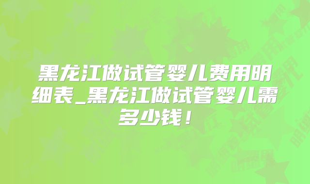 黑龙江做试管婴儿费用明细表_黑龙江做试管婴儿需多少钱!