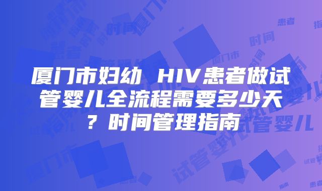 厦门市妇幼 HIV患者做试管婴儿全流程需要多少天？时间管理指南