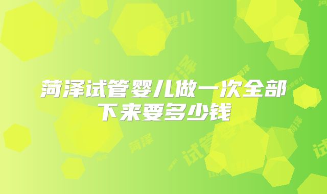 菏泽试管婴儿做一次全部下来要多少钱