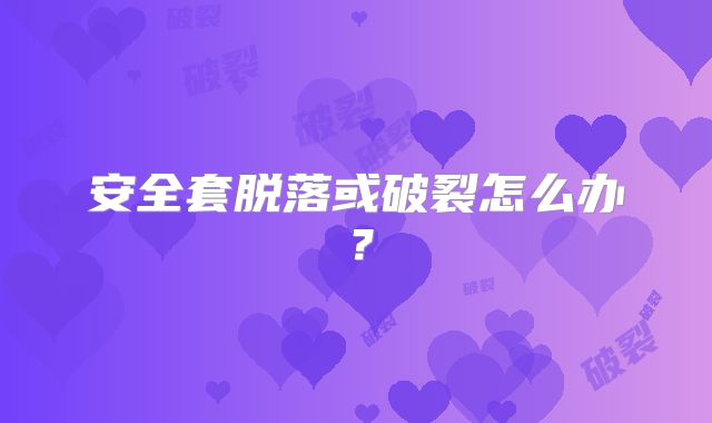 安全套脱落或破裂怎么办?