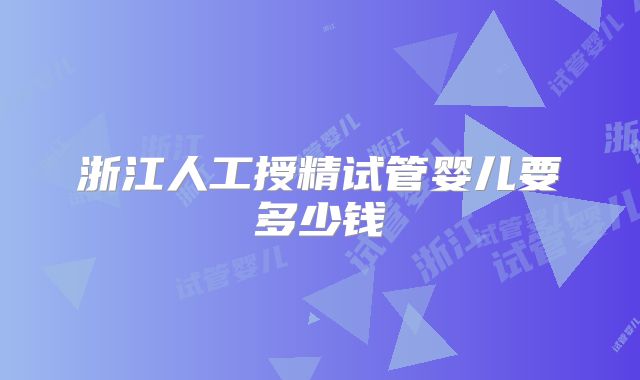 浙江人工授精试管婴儿要多少钱