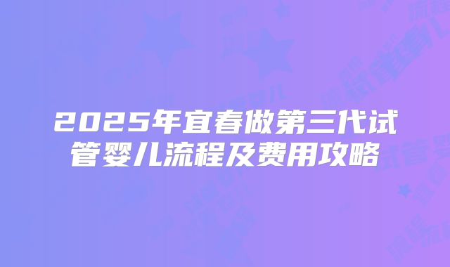 2025年宜春做第三代试管婴儿流程及费用攻略