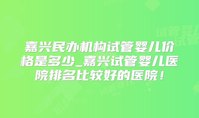 嘉兴民办机构试管婴儿价格是多少_嘉兴试管婴儿医院排名比较好的医院！
