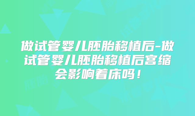 做试管婴儿胚胎移植后-做试管婴儿胚胎移植后宫缩会影响着床吗!