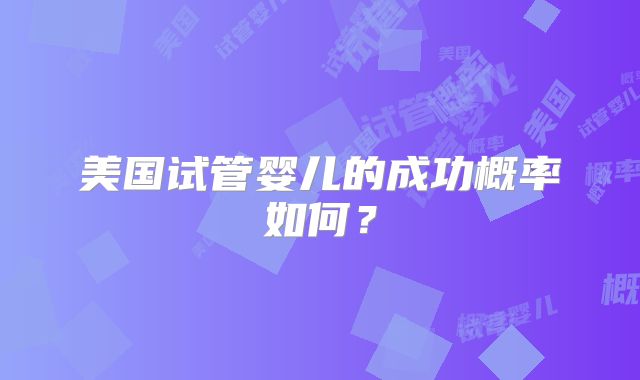 美国试管婴儿的成功概率如何？
