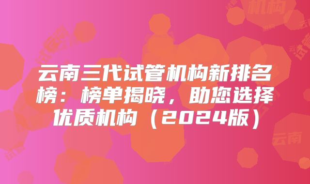 云南三代试管机构新排名榜：榜单揭晓，助您选择优质机构（2024版）