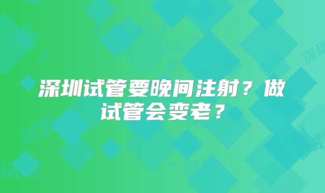 深圳试管要晚间注射？做试管会变老？