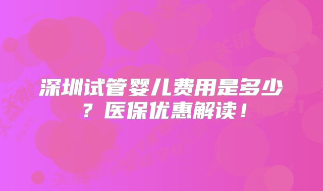 深圳试管婴儿费用是多少？医保优惠解读！