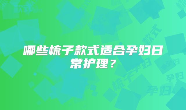 哪些梳子款式适合孕妇日常护理？