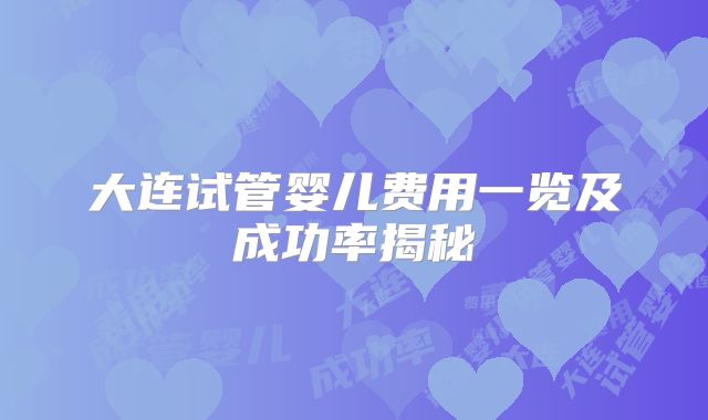 大连试管婴儿费用一览及成功率揭秘
