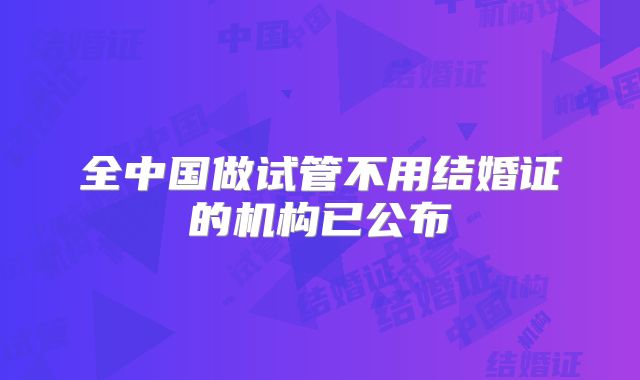 全中国做试管不用结婚证的机构已公布