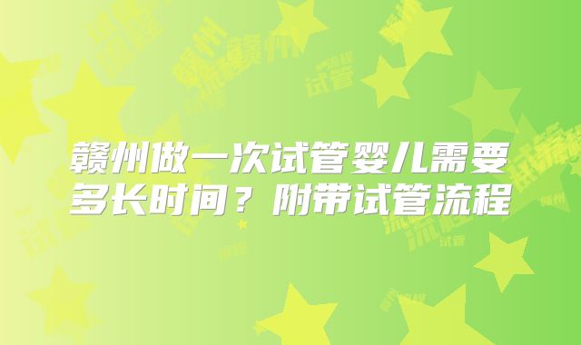 赣州做一次试管婴儿需要多长时间？附带试管流程