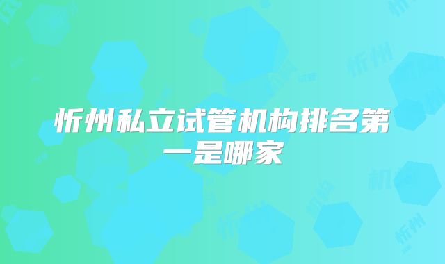 忻州私立试管机构排名第一是哪家