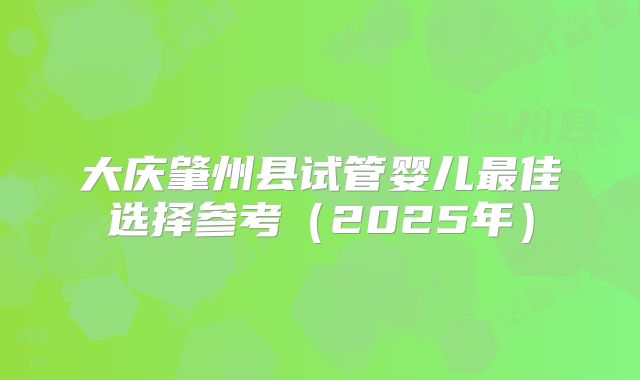 大庆肇州县试管婴儿最佳选择参考(2025年)