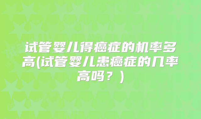 试管婴儿得癌症的机率多高(试管婴儿患癌症的几率高吗？)