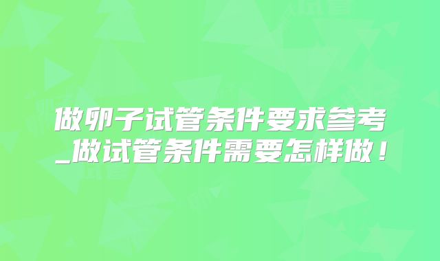 做卵子试管条件要求参考_做试管条件需要怎样做！