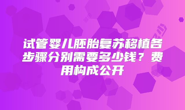 试管婴儿胚胎复苏移植各步骤分别需要多少钱？费用构成公开