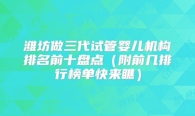 潍坊做三代试管婴儿机构排名前十盘点（附前几排行榜单快来瞧）