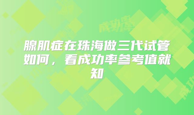 腺肌症在珠海做三代试管如何，看成功率参考值就知