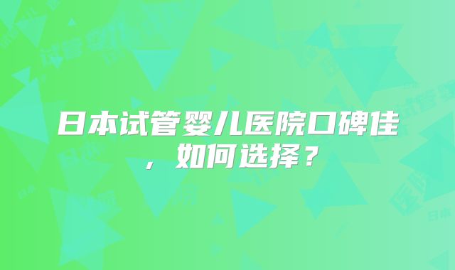 日本试管婴儿医院口碑佳，如何选择？