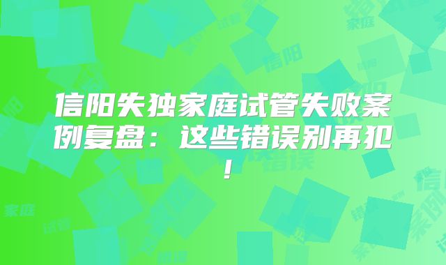 信阳失独家庭试管失败案例复盘：这些错误别再犯！