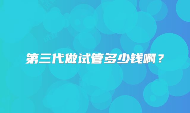 第三代做试管多少钱啊？