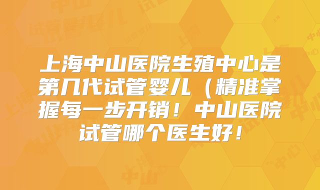 上海中山医院生殖中心是第几代试管婴儿（精准掌握每一步开销！中山医院试管哪个医生好！