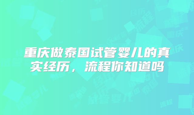 重庆做泰国试管婴儿的真实经历，流程你知道吗