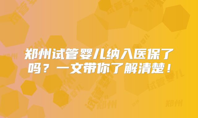 郑州试管婴儿纳入医保了吗？一文带你了解清楚！