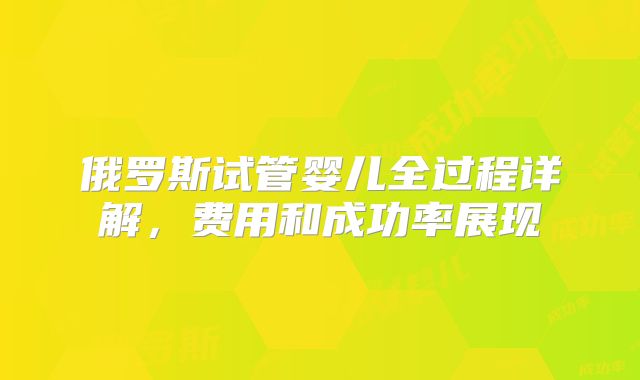 俄罗斯试管婴儿全过程详解，费用和成功率展现