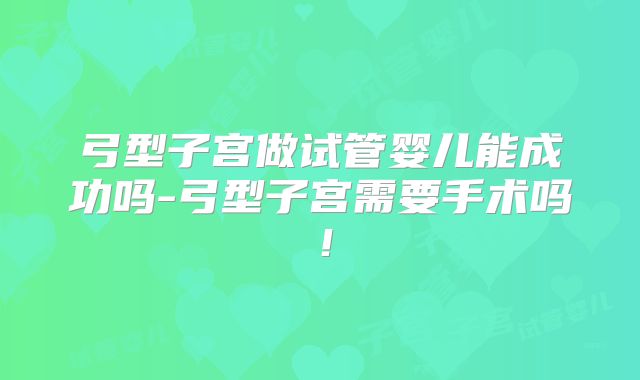 弓型子宫做试管婴儿能成功吗-弓型子宫需要手术吗！
