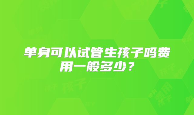 单身可以试管生孩子吗费用一般多少？