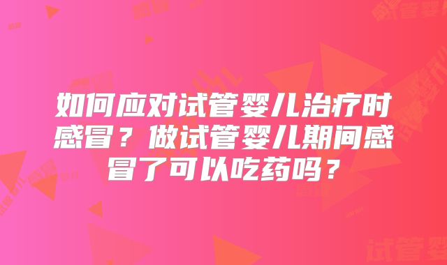 如何应对试管婴儿治疗时感冒？做试管婴儿期间感冒了可以吃药吗？