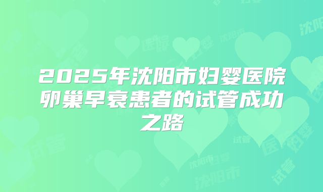 2025年沈阳市妇婴医院卵巢早衰患者的试管成功之路
