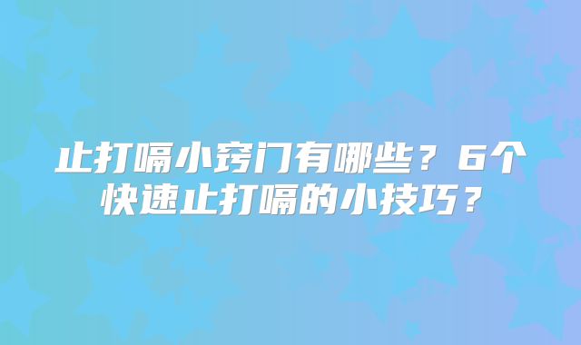 止打嗝小窍门有哪些?6个快速止打嗝的小技巧?