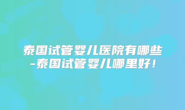 泰国试管婴儿医院有哪些-泰国试管婴儿哪里好！