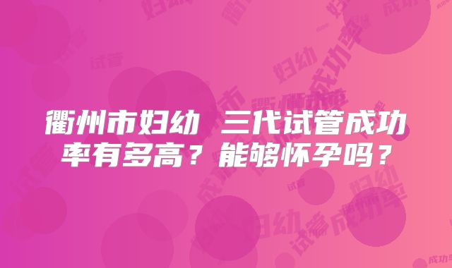 衢州市妇幼 三代试管成功率有多高?能够怀孕吗?
