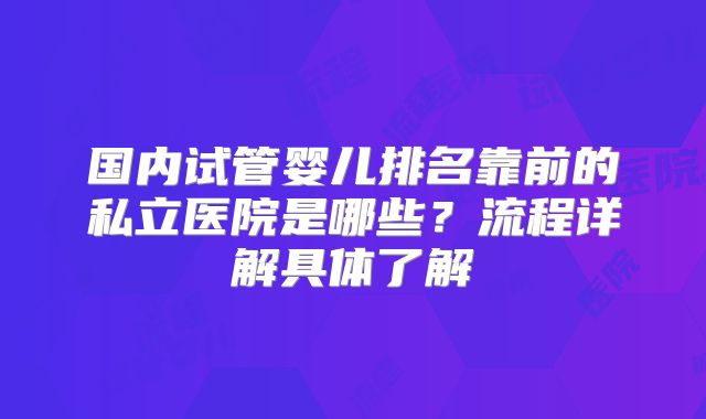 国内试管婴儿排名靠前的私立医院是哪些？流程详解具体了解