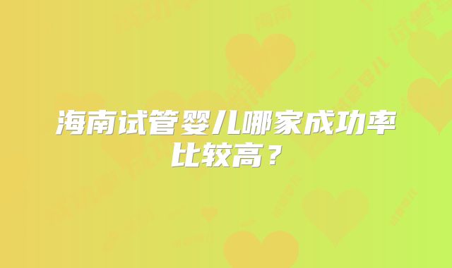 海南试管婴儿哪家成功率比较高？