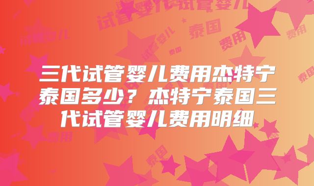 三代试管婴儿费用杰特宁泰国多少？杰特宁泰国三代试管婴儿费用明细