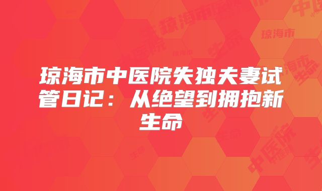琼海市中医院失独夫妻试管日记:从绝望到拥抱新生命