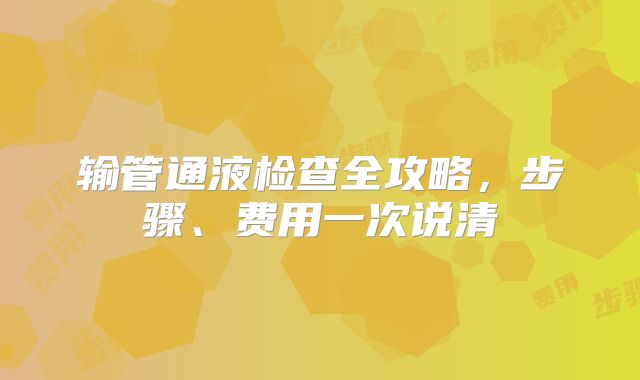 输管通液检查全攻略,步骤、费用一次说清