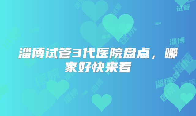 淄博试管3代医院盘点，哪家好快来看