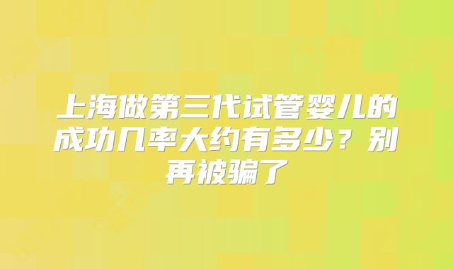 上海做第三代试管婴儿的成功几率大约有多少？别再被骗了