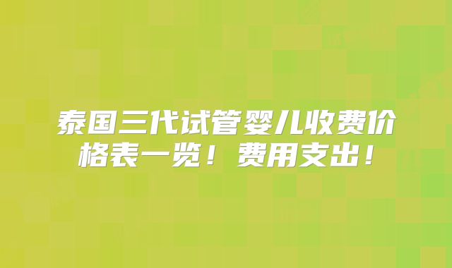 泰国三代试管婴儿收费价格表一览！费用支出！