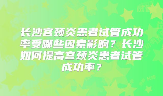 长沙宫颈炎患者试管成功率受哪些因素影响？长沙如何提高宫颈炎患者试管成功率？