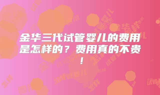 金华三代试管婴儿的费用是怎样的？费用真的不贵！