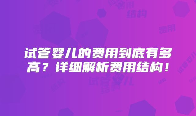 试管婴儿的费用到底有多高？详细解析费用结构！