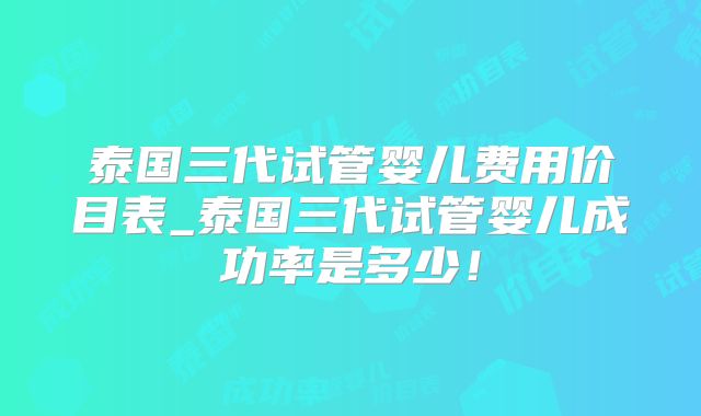 泰国三代试管婴儿费用价目表_泰国三代试管婴儿成功率是多少！